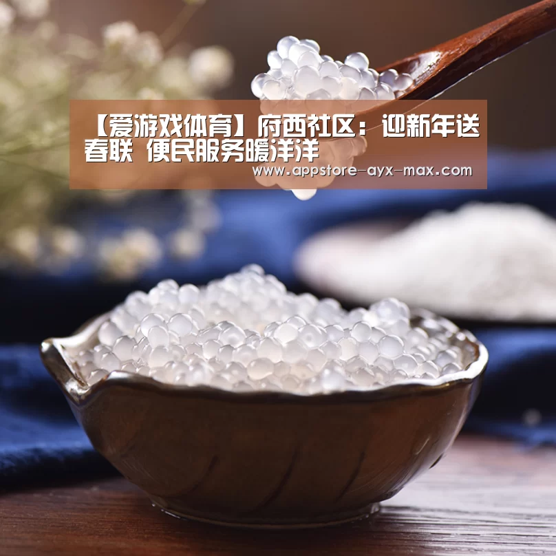 【爱游戏体育】府西社区:迎新年送春联 便民服务暖洋洋(图1) 爱游戏体育App下载
