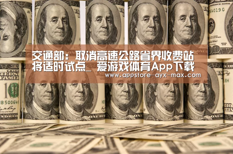 交通部:取消高速公路省界收费站将适时试点_ 爱游戏体育App下载(图3) 爱游戏体育App下载
