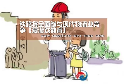 铁路将全面参与现代物流业竞争【爱游戏体育】(图3) 爱游戏体育