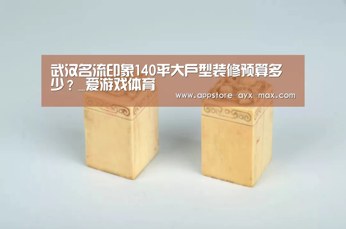 武汉名流印象140平大户型装修预算多少?_爱游戏体育(图1) 爱游戏官网