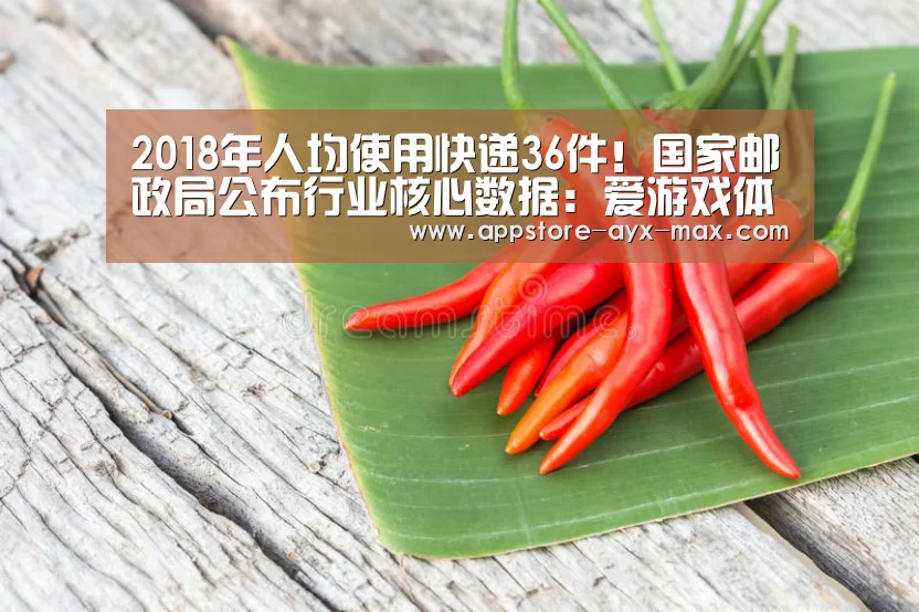 2018年人均使用快递36件!国家邮政局公布行业核心数据:爱游戏体育(图1) 爱游戏官网