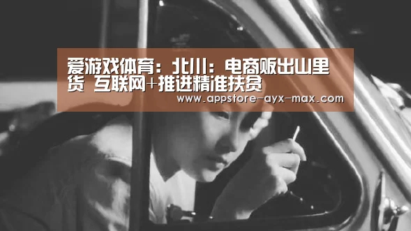 爱游戏体育:北川:电商贩出山里货 互联网+推进精准扶贫(图1) 爱游戏体育App下载